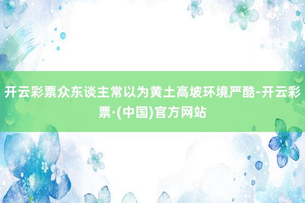 开云彩票众东谈主常以为黄土高坡环境严酷-开云彩票·(中国)官方网站