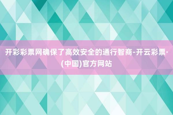 开彩彩票网确保了高效安全的通行智商-开云彩票·(中国)官方网站