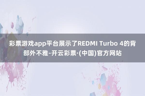 彩票游戏app平台展示了REDMI Turbo 4的背部外不雅-开云彩票·(中国)官方网站