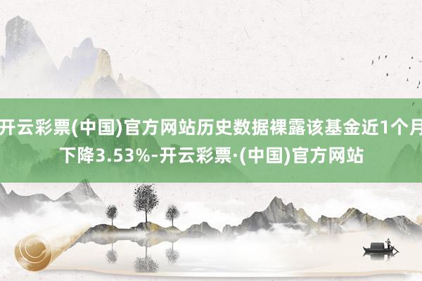 开云彩票(中国)官方网站历史数据裸露该基金近1个月下降3.53%-开云彩票·(中国)官方网站