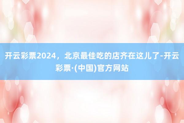 开云彩票2024，北京最佳吃的店齐在这儿了-开云彩票·(中国)官方网站