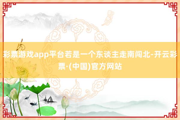 彩票游戏app平台若是一个东谈主走南闯北-开云彩票·(中国)官方网站