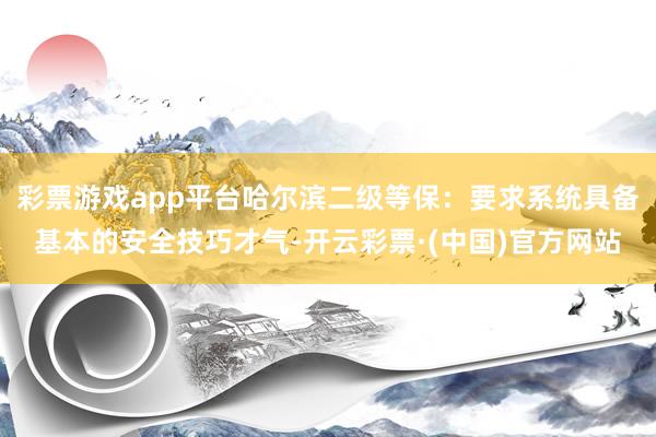 彩票游戏app平台哈尔滨二级等保：要求系统具备基本的安全技巧才气-开云彩票·(中国)官方网站