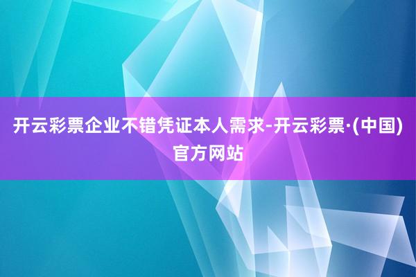 开云彩票企业不错凭证本人需求-开云彩票·(中国)官方网站