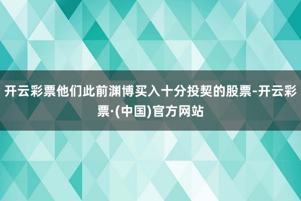 开云彩票他们此前渊博买入十分投契的股票-开云彩票·(中国)官方网站