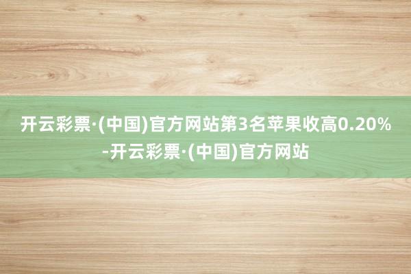 开云彩票·(中国)官方网站　　第3名苹果收高0.20%-开云彩票·(中国)官方网站