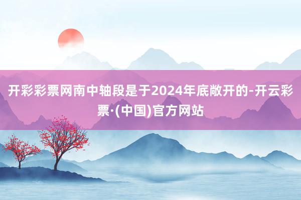 开彩彩票网南中轴段是于2024年底敞开的-开云彩票·(中国)官方网站