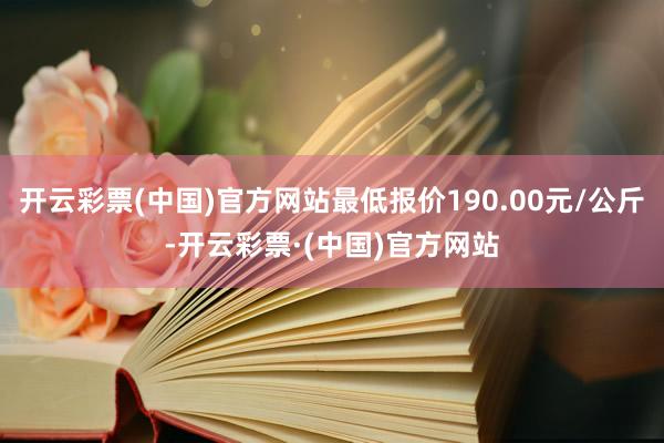 开云彩票(中国)官方网站最低报价190.00元/公斤-开云彩票·(中国)官方网站