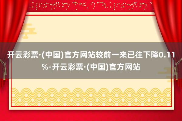 开云彩票·(中国)官方网站较前一来已往下降0.11%-开云彩票·(中国)官方网站