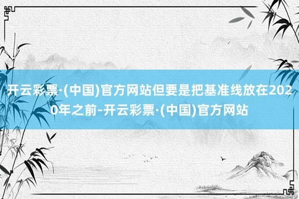 开云彩票·(中国)官方网站但要是把基准线放在2020年之前-开云彩票·(中国)官方网站