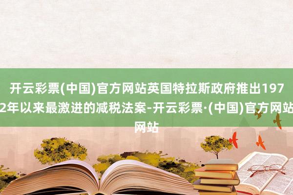 开云彩票(中国)官方网站英国特拉斯政府推出1972年以来最激进的减税法案-开云彩票·(中国)官方网站