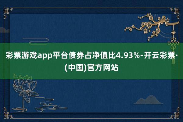 彩票游戏app平台债券占净值比4.93%-开云彩票·(中国)官方网站