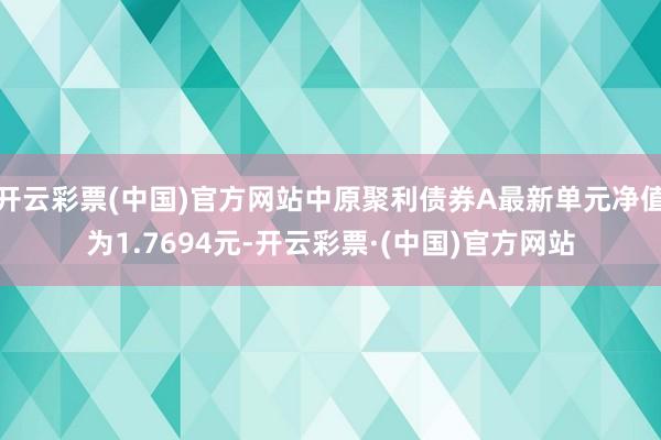 开云彩票(中国)官方网站中原聚利债券A最新单元净值为1.7694元-开云彩票·(中国)官方网站