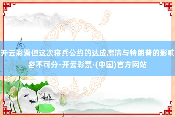 开云彩票但这次寝兵公约的达成廓清与特朗普的影响密不可分-开云彩票·(中国)官方网站