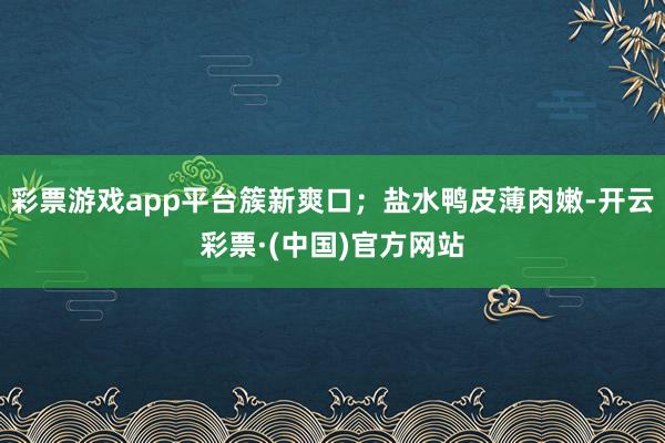 彩票游戏app平台簇新爽口；盐水鸭皮薄肉嫩-开云彩票·(中国)官方网站