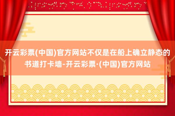 开云彩票(中国)官方网站不仅是在船上确立静态的书道打卡墙-开云彩票·(中国)官方网站