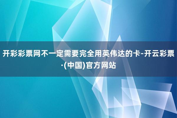 开彩彩票网不一定需要完全用英伟达的卡-开云彩票·(中国)官方网站