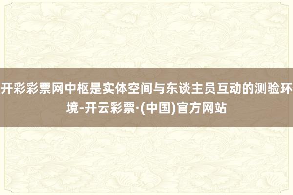 开彩彩票网中枢是实体空间与东谈主员互动的测验环境-开云彩票·(中国)官方网站