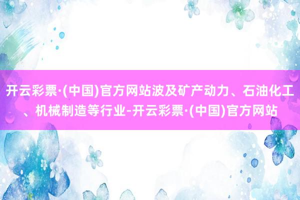 开云彩票·(中国)官方网站波及矿产动力、石油化工、机械制造等行业-开云彩票·(中国)官方网站