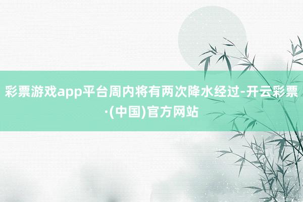 彩票游戏app平台周内将有两次降水经过-开云彩票·(中国)官方网站