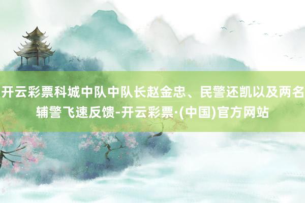 开云彩票科城中队中队长赵金忠、民警还凯以及两名辅警飞速反馈-开云彩票·(中国)官方网站