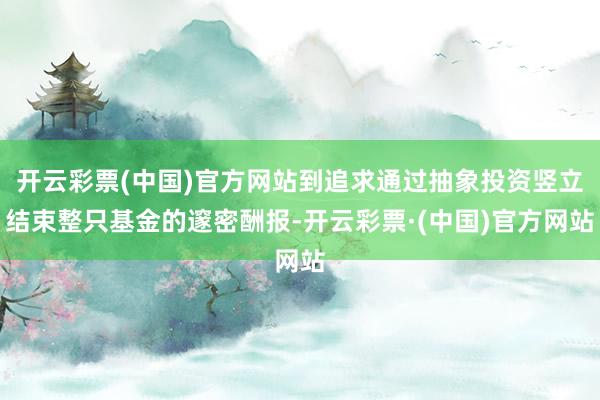 开云彩票(中国)官方网站到追求通过抽象投资竖立结束整只基金的邃密酬报-开云彩票·(中国)官方网站