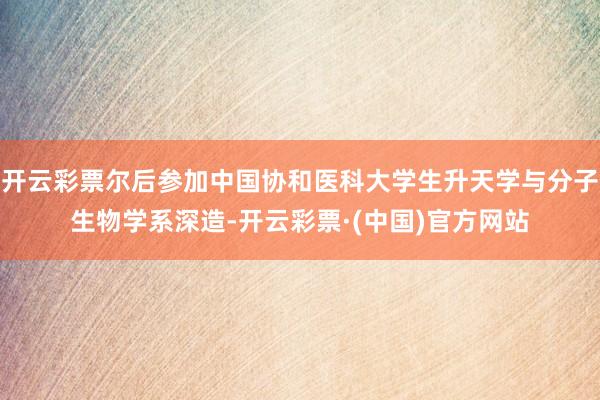 开云彩票尔后参加中国协和医科大学生升天学与分子生物学系深造-开云彩票·(中国)官方网站