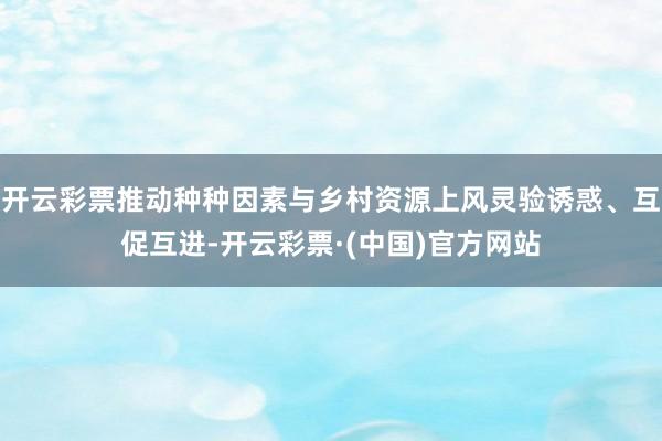 开云彩票推动种种因素与乡村资源上风灵验诱惑、互促互进-开云彩票·(中国)官方网站