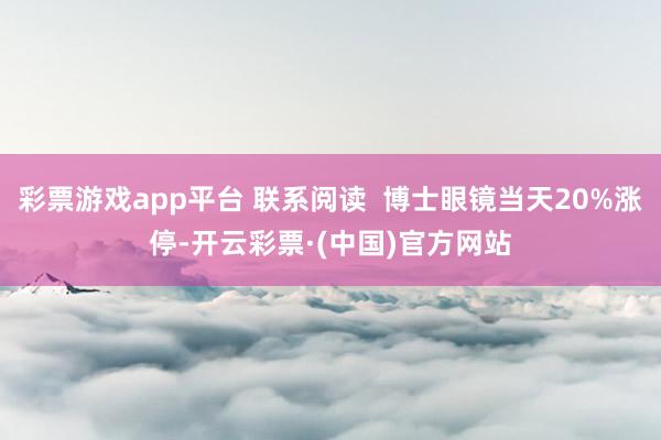 彩票游戏app平台 联系阅读  博士眼镜当天20%涨停-开云彩票·(中国)官方网站