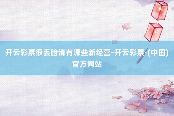 开云彩票很丢脸清有哪些新经营-开云彩票·(中国)官方网站